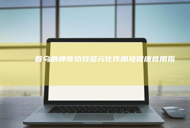 首乌的神奇功效、多元化作用及健康食用指南