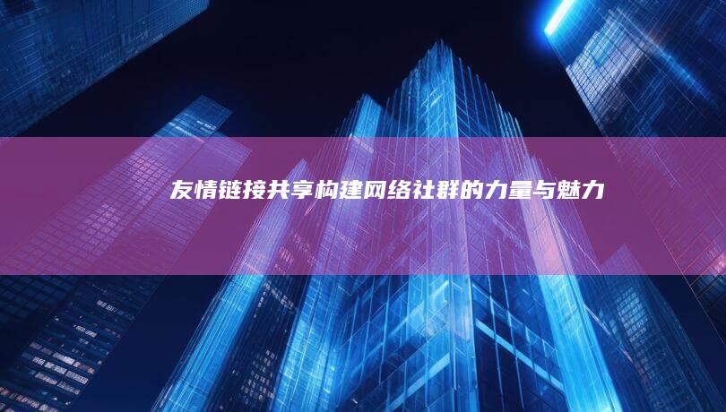 友情链接共享：构建网络社群的力量与魅力