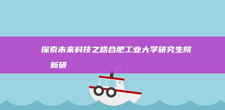 探索未来科技之路：合肥工业大学研究生院创新研究概览